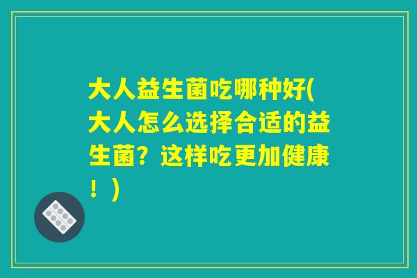 大人益生菌吃哪种好(大人怎么选择合适的益生菌？这样吃更加健康！)