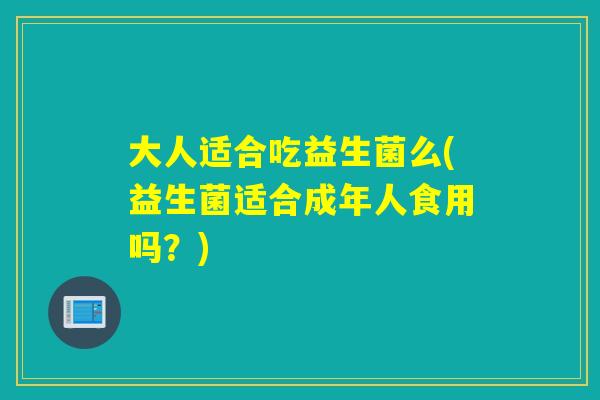 大人适合吃益生菌么(益生菌适合成年人食用吗？)