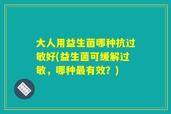大人用益生菌哪种抗过敏好(益生菌可缓解过敏，哪种最有效？)