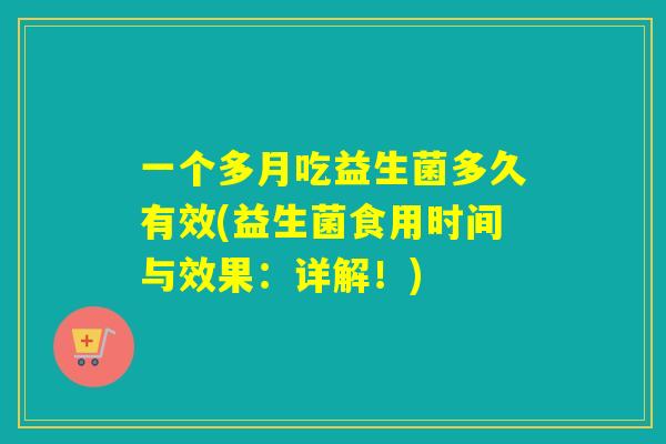 一个多月吃益生菌多久有效(益生菌食用时间与效果：详解！)
