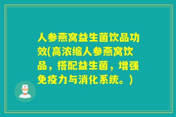 人参燕窝益生菌饮品功效(高浓缩人参燕窝饮品，搭配益生菌，增强免疫力与消化系统。)
