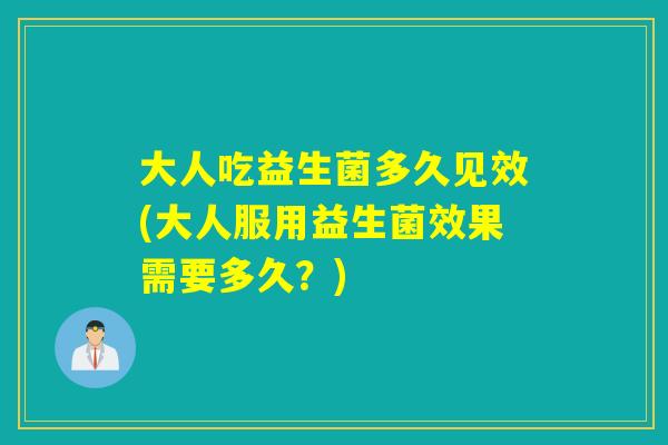 大人吃益生菌多久见效(大人服用益生菌效果需要多久？)