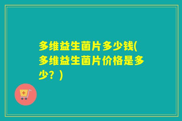 多维益生菌片多少钱(多维益生菌片价格是多少？)