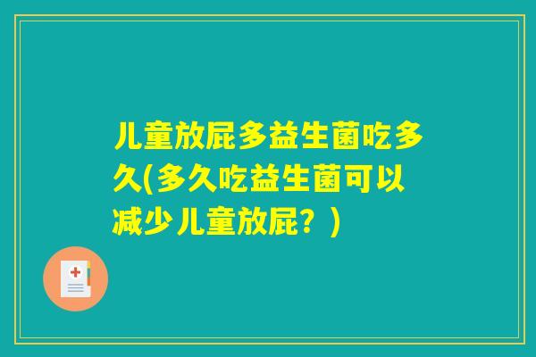 儿童放屁多益生菌吃多久(多久吃益生菌可以减少儿童放屁？)