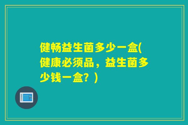 健畅益生菌多少一盒(健康必须品,益生菌多少钱一盒?) 健畅益生菌多少一盒(健康必须品,益生菌多少钱一盒?)