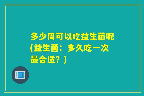 多少周可以吃益生菌呢(益生菌：多久吃一次最合适？)