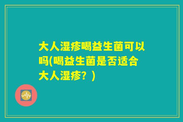 大人喝益生菌可以吗(喝益生菌是否适合大人?) 大人喝益生菌可以吗(喝益生菌是否适合大人?)