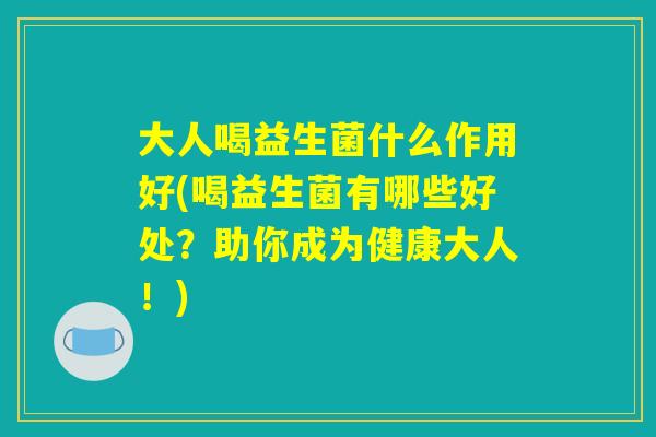 大人喝益生菌什么作用好(喝益生菌有哪些好处？助你成为健康大人！)