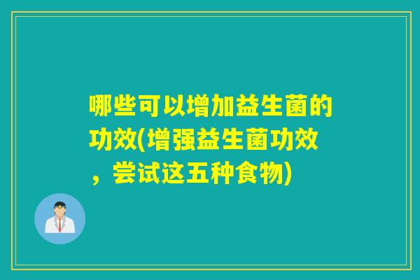 哪些可以增加益生菌的功效(增强益生菌功效，尝试这五种食物)