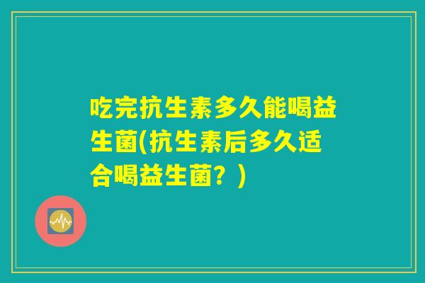 吃完抗生素多久能喝益生菌(抗生素后多久适合喝益生菌？)
