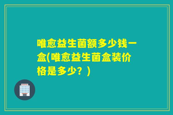 唯愈益生菌额多少钱一盒(唯愈益生菌盒装价格是多少？)