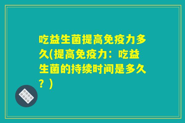 吃益生菌提高免疫力多久(提高免疫力：吃益生菌的持续时间是多久？)