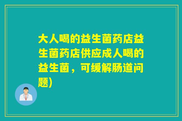 大人喝的益生菌药店益生菌药店供应成人喝的益生菌，可缓解肠道问题)
