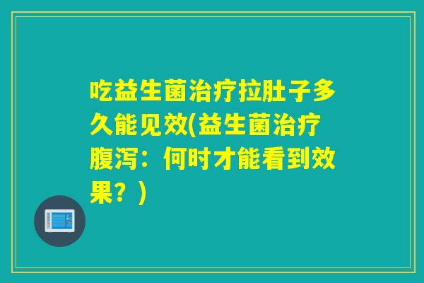 吃益生菌治疗拉肚子多久能见效(益生菌治疗腹泻：何时才能看到效果？)