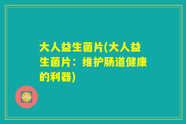 大人益生菌片(大人益生菌片：维护肠道健康的利器)