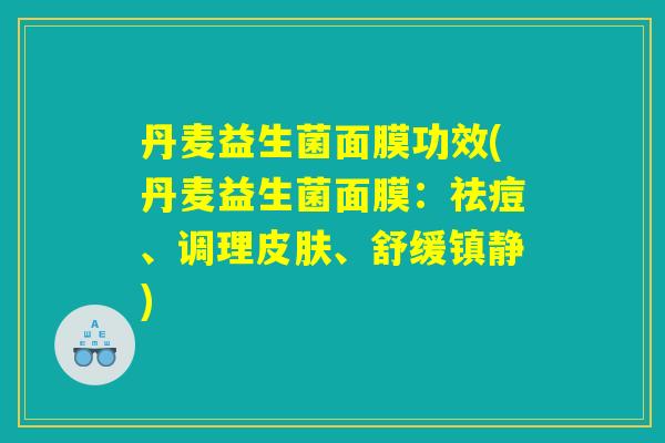 丹麦益生菌面膜功效(丹麦益生菌面膜：祛痘、调理皮肤、舒缓镇静)