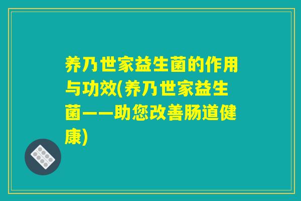 养乃世家益生菌的作用与功效(养乃世家益生菌——助您改善肠道健康)