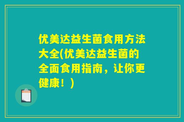 优美达益生菌食用方法大全(优美达益生菌的全面食用指南，让你更健康！)