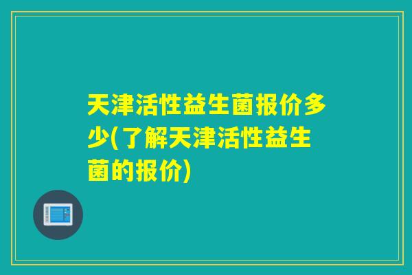 天津活性益生菌报价多少(了解天津活性益生菌的报价)