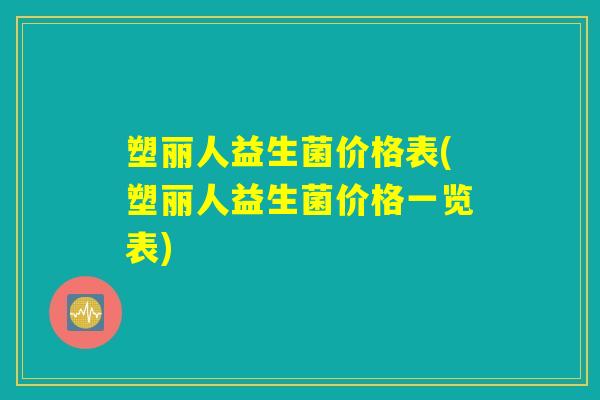 塑丽人益生菌价格表(塑丽人益生菌价格一览表)