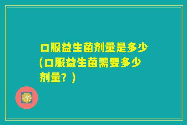口服益生菌剂量是多少(口服益生菌需要多少剂量？)