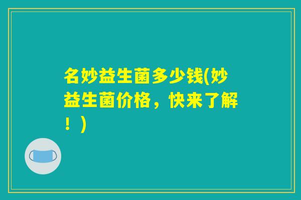 名妙益生菌多少钱(妙益生菌价格，快来了解！)