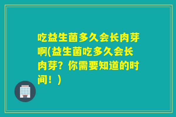 吃益生菌多久会长肉芽啊(益生菌吃多久会长肉芽？你需要知道的时间！)