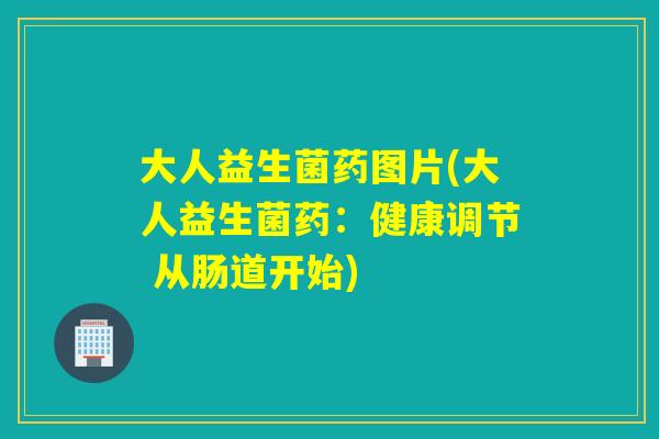 大人益生菌药图片(大人益生菌药：健康调节 从肠道开始)