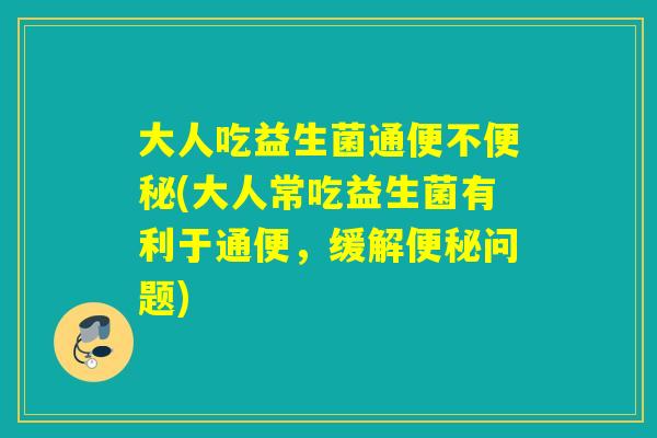 大人吃益生菌通便不便秘(大人常吃益生菌有利于通便，缓解便秘问题)