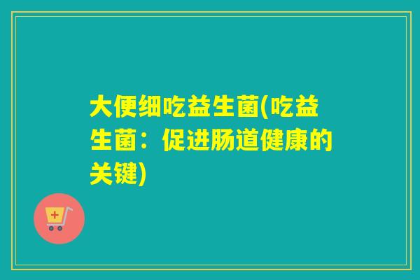大便细吃益生菌(吃益生菌：促进肠道健康的关键)