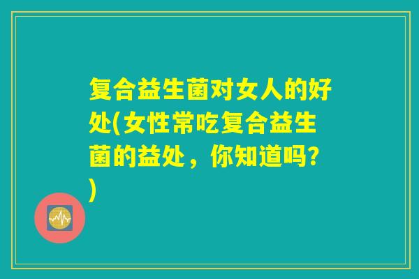 复合益生菌对女人的好处(女性常吃复合益生菌的益处，你知道吗？)