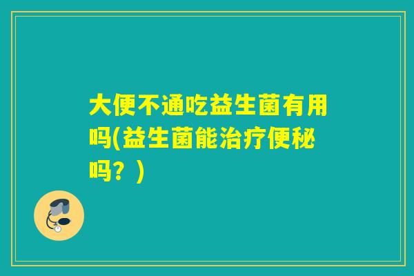 大便不通吃益生菌有用吗(益生菌能治疗便秘吗？)