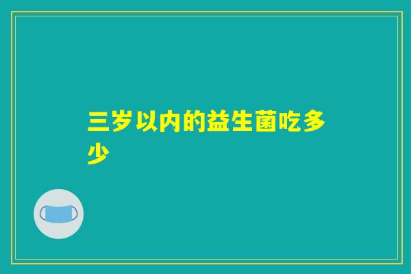 三岁以内的益生菌吃多少