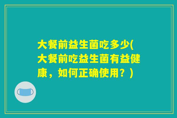 大餐前益生菌吃多少(大餐前吃益生菌有益健康，如何正确使用？)