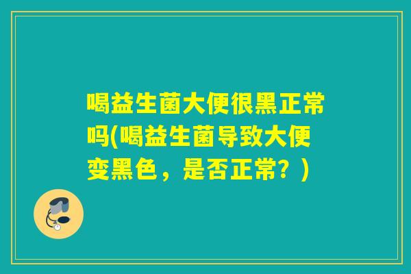 喝益生菌大便很黑正常吗(喝益生菌导致大便变黑色，是否正常？)