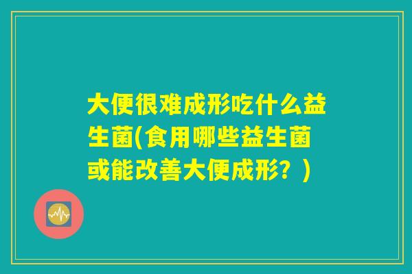 大便很难成形吃什么益生菌(食用哪些益生菌或能改善大便成形？)