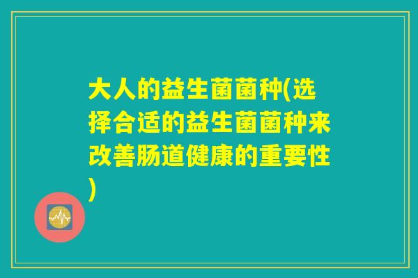 大人的益生菌菌种(选择合适的益生菌菌种来改善肠道健康的重要性)