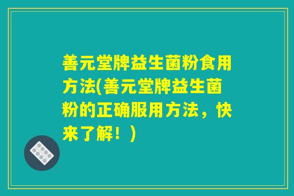 善元堂牌益生菌粉食用方法(善元堂牌益生菌粉的正确服用方法，快来了解！)