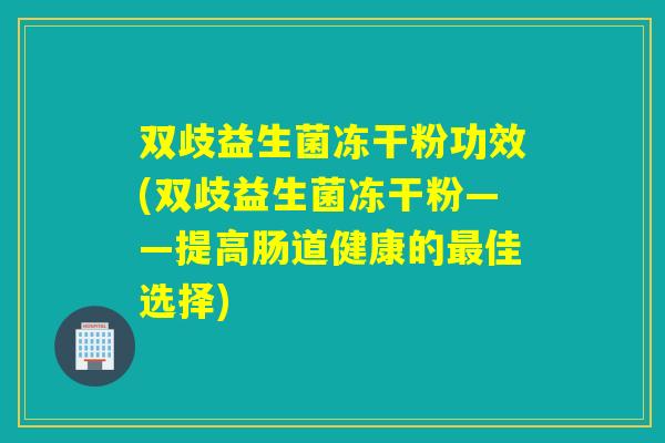 双歧益生菌冻干粉功效(双歧益生菌冻干粉——提高肠道健康的最佳选择)