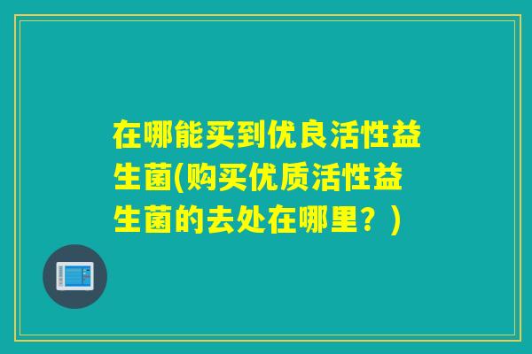 在哪能买到优良活性益生菌(购买优质活性益生菌的去处在哪里？)