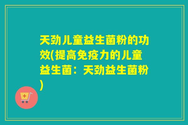 天劲儿童益生菌粉的功效(提高免疫力的儿童益生菌：天劲益生菌粉)
