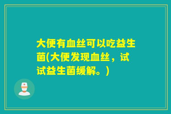 大便有血丝可以吃益生菌(大便发现血丝，试试益生菌缓解。)