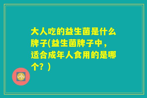大人吃的益生菌是什么牌子(益生菌牌子中，适合成年人食用的是哪个？)