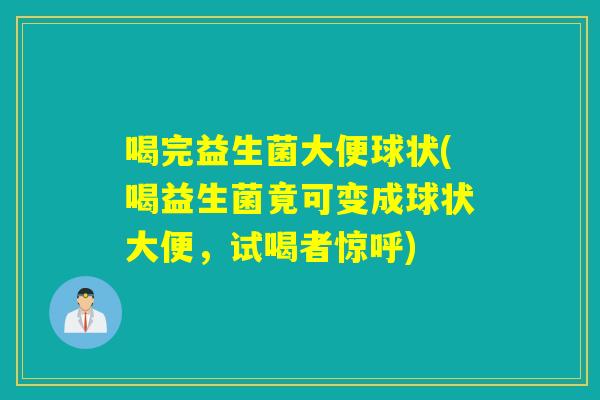 喝完益生菌大便球状(喝益生菌竟可变成球状大便，试喝者惊呼)