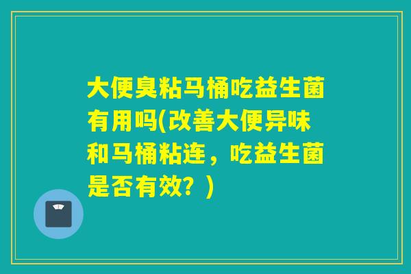 大便臭粘马桶吃益生菌有用吗(改善大便异味和马桶粘连，吃益生菌是否有效？)