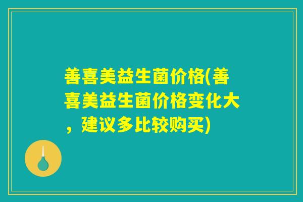 善喜美益生菌价格(善喜美益生菌价格变化大，建议多比较购买)