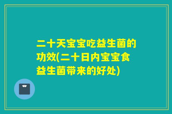 二十天宝宝吃益生菌的功效(二十日内宝宝食益生菌带来的好处)