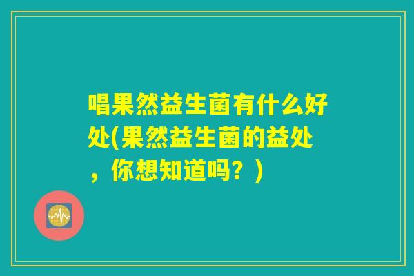 唱果然益生菌有什么好处(果然益生菌的益处，你想知道吗？)