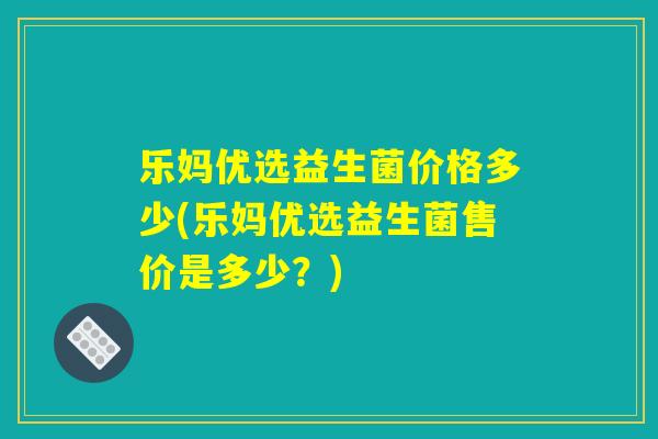乐妈优选益生菌价格多少(乐妈优选益生菌售价是多少？)