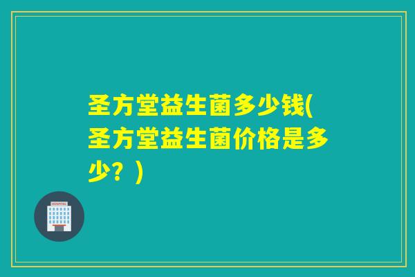 圣方堂益生菌多少钱(圣方堂益生菌价格是多少？)